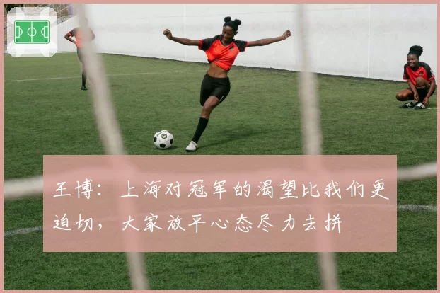 王博:上海对冠军的渴望比我们更迫切,大家放平心态尽力去拼