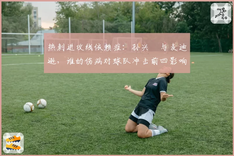 热刺进攻线依赖症：孙兴慜与麦迪逊，谁的伤病对球队冲击前四影响更大？