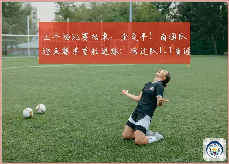 上半场比赛结束，全是平！南通队迎来赛季首粒进球；宿迁队1_1南通队，连云港队1_1徐州队，淮安队0_0盐城队