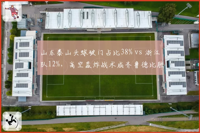 山东泰山头球破门占比38% vs 浙江队12%，高空轰炸战术成齐鲁德比胜负手