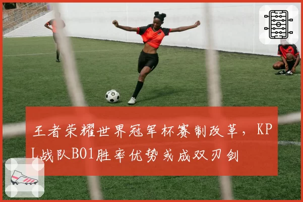 王者荣耀世界冠军杯赛制改革，KPL战队BO1胜率优势或成双刃剑