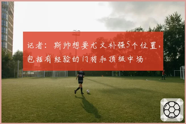 记者：斯帅想要尤文补强5个位置，包括有经验的门将和顶级中场
