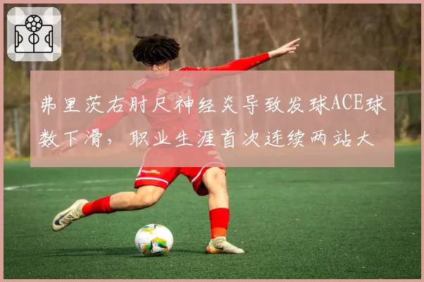 弗里茨右肘尺神经炎导致发球ACE球数下滑，职业生涯首次连续两站大满贯首轮出局