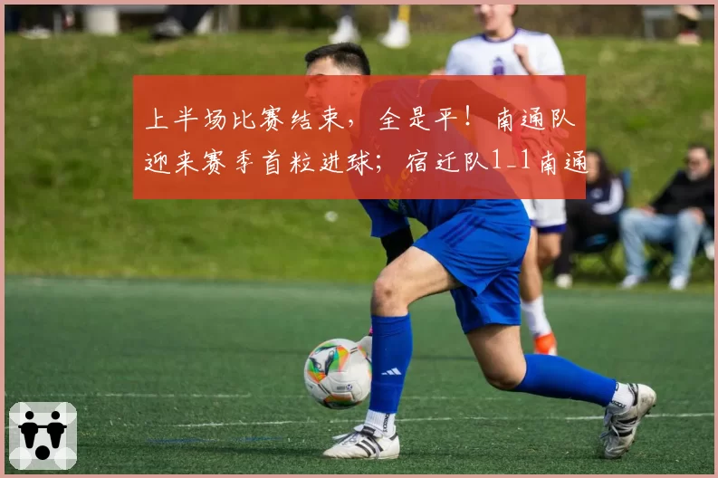 上半场比赛结束，全是平！南通队迎来赛季首粒进球；宿迁队1_1南通队，连云港队1_1徐州队，淮安队0_0盐城队