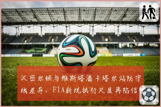汉密尔顿与维斯塔潘卡塔尔站防守线差异，FIA新规执行尺度再陷信任危机