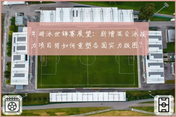 年游泳世锦赛展望:新增混合泳接力项目将如何重塑各国实力版图?
