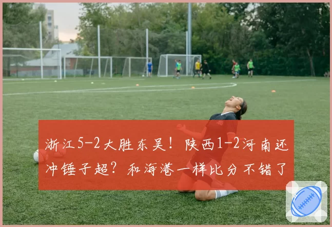 浙江5-2大胜东吴!陕西1-2河南还冲锤子超?和海港一样比分不错了