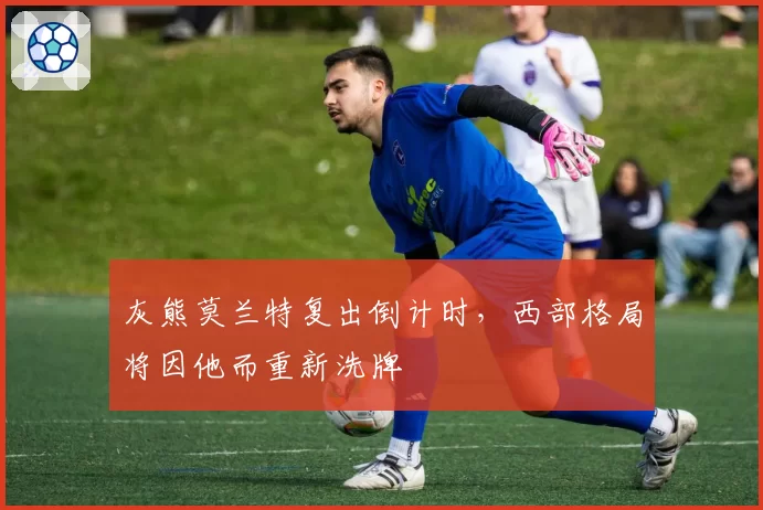 灰熊莫兰特复出倒计时,西部格局将因他而重新洗牌
