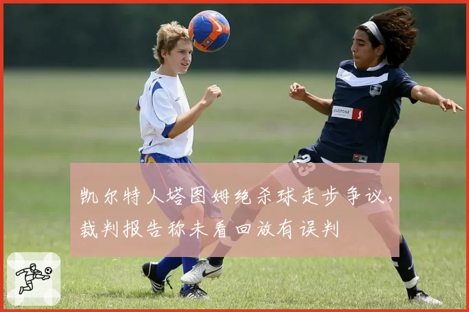 凯尔特人塔图姆绝杀球走步争议，裁判报告称未看回放有误判