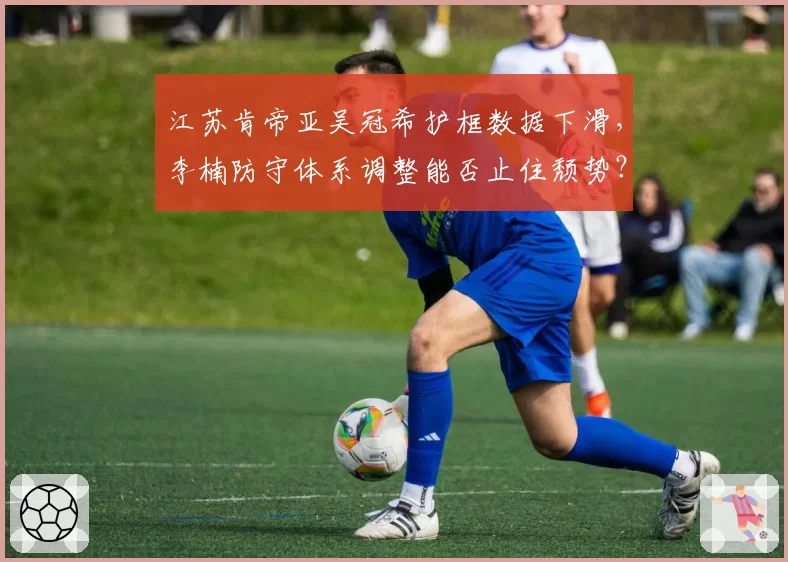 江苏肯帝亚吴冠希护框数据下滑，李楠防守体系调整能否止住颓势？