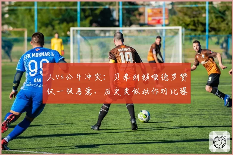 人vs公牛冲突:贝弗利锁喉德罗赞仅一级恶意,历史类似动作对比曝光