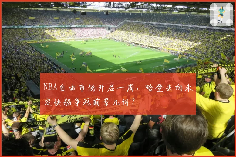 NBA自由市场开启一周，哈登去向未定快船争冠前景几何？