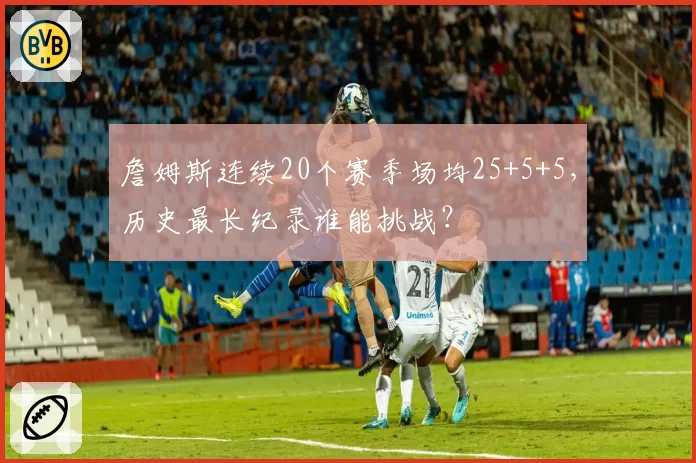 詹姆斯连续20个赛季场均25+5+5，历史最长纪录谁能挑战？