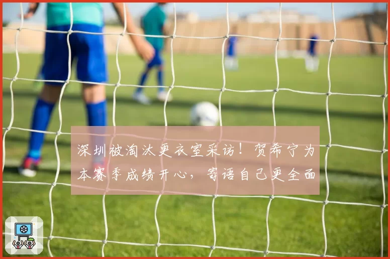 深圳被淘汰更衣室采访！贺希宁为本赛季成绩开心，寄语自己更全面