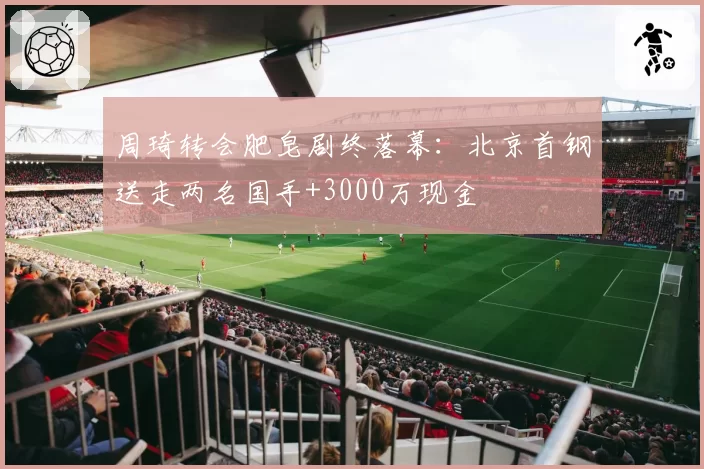 周琦转会肥皂剧终落幕:北京首钢送走两名国手+3000万现金