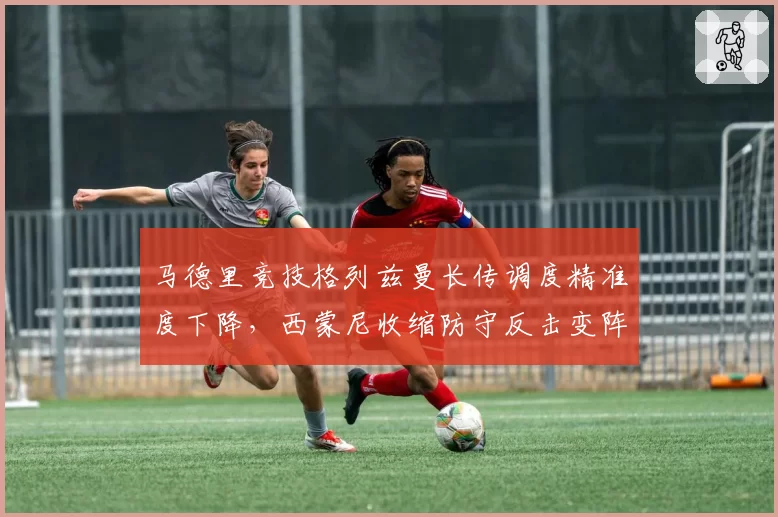 马德里竞技格列兹曼长传调度精准度下降,西蒙尼收缩防守反击变阵