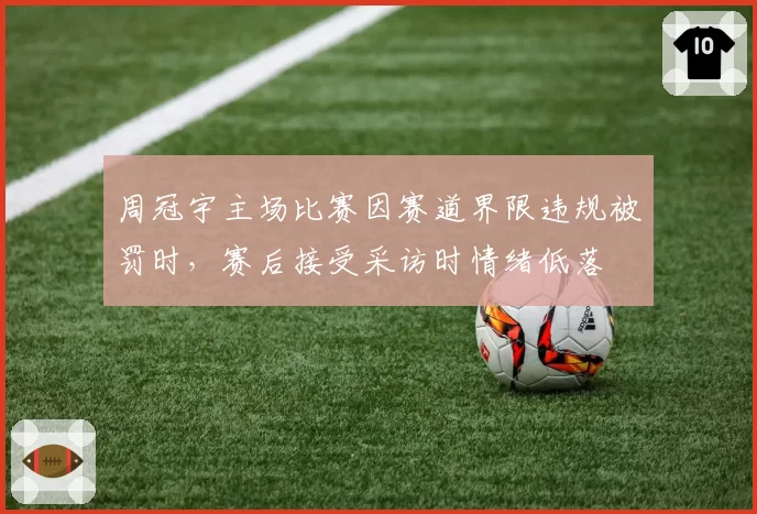 周冠宇主场比赛因赛道界限违规被罚时,赛后接受采访时情绪低落