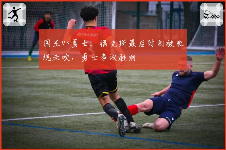 国王vs勇士：福克斯最后时刻被犯规未吹，勇士争议胜利