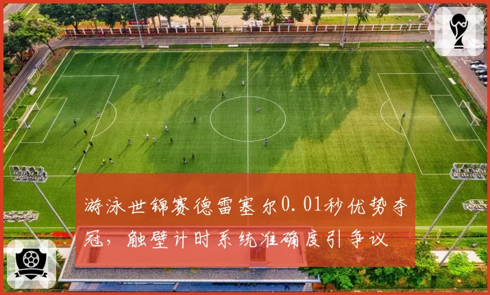 游泳世锦赛德雷塞尔0.01秒优势夺冠，触壁计时系统准确度引争议