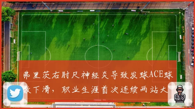弗里茨右肘尺神经炎导致发球ACE球数下滑，职业生涯首次连续两站大满贯首轮出局