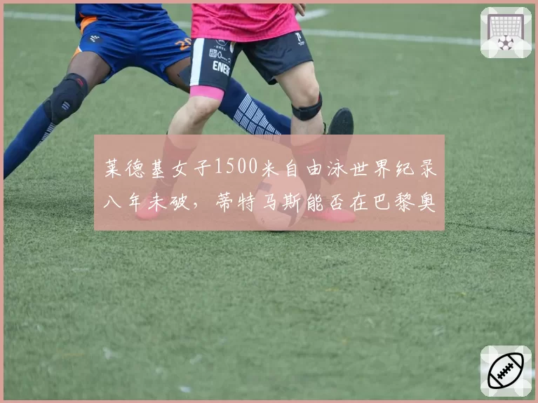 莱德基女子1500米自由泳世界纪录八年未破,蒂特马斯能否在巴黎奥运改写?
