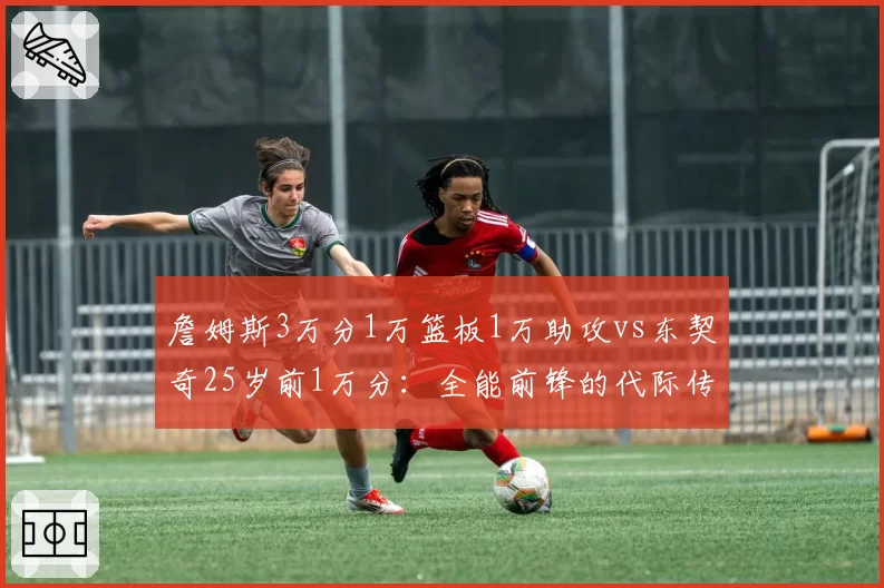 詹姆斯3万分1万篮板1万助攻vs东契奇25岁前1万分：全能前锋的代际传承