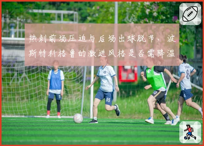 热刺前场压迫与后场出球脱节,波斯特科格鲁的激进风格是否需降温?