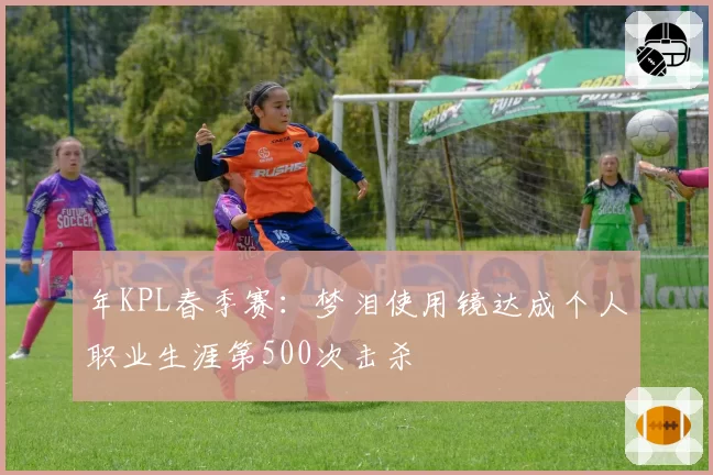 年KPL春季赛：梦泪使用镜达成个人职业生涯第500次击杀