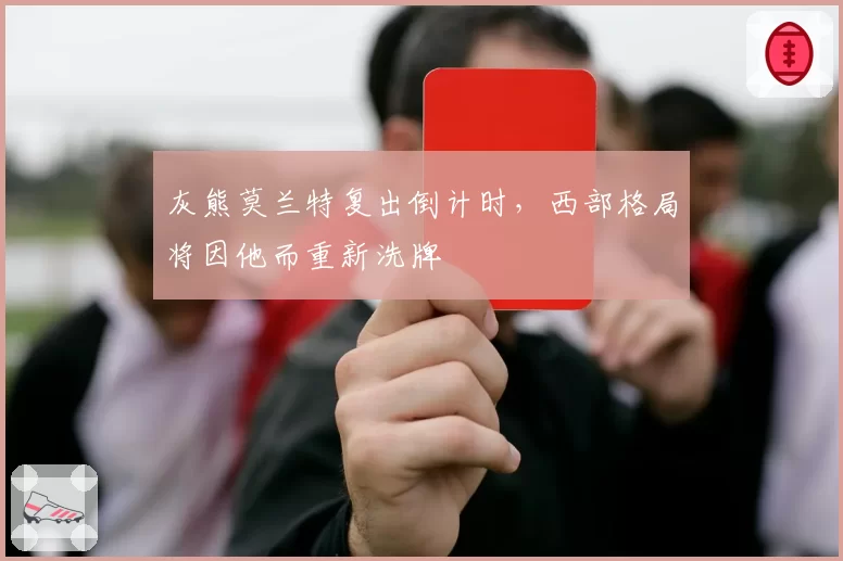 灰熊莫兰特复出倒计时，西部格局将因他而重新洗牌