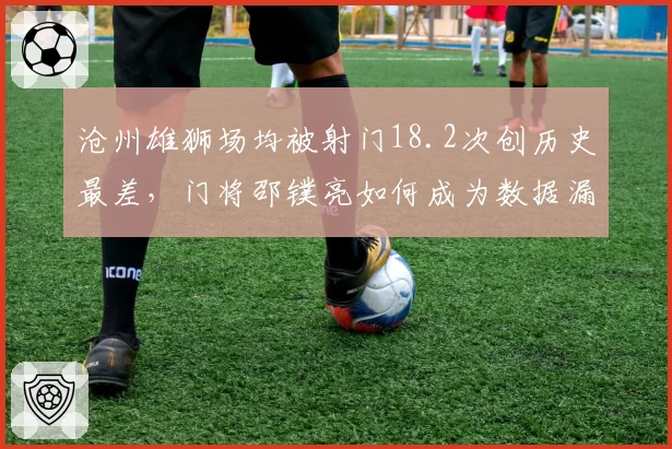 沧州雄狮场均被射门18.2次创历史最差，门将邵镤亮如何成为数据漏洞？