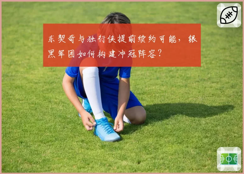 东契奇与独行侠提前续约可能，银黑军团如何构建冲冠阵容？