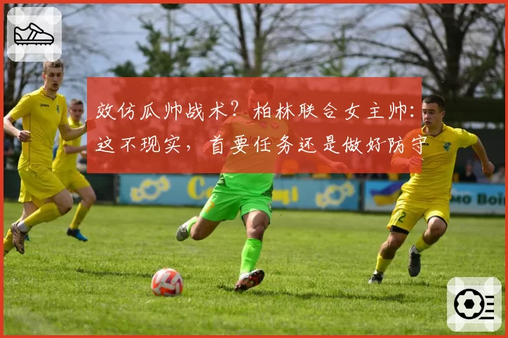 效仿瓜帅战术？柏林联合女主帅：这不现实，首要任务还是做好防守