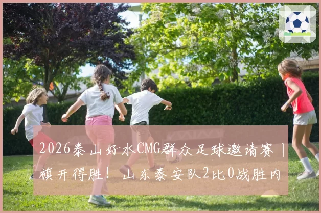 2026泰山好水CMG群众足球邀请赛丨旗开得胜！山东泰安队2比0战胜内蒙古呼和浩特队