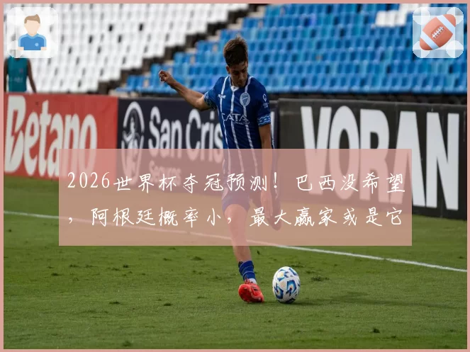2026世界杯夺冠预测！巴西没希望，阿根廷概率小，最大赢家或是它