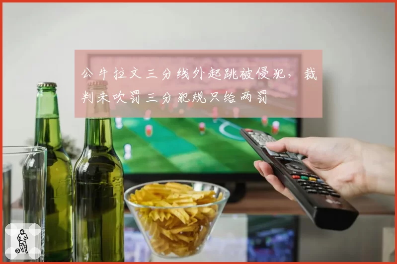 公牛拉文三分线外起跳被侵犯，裁判未吹罚三分犯规只给两罚