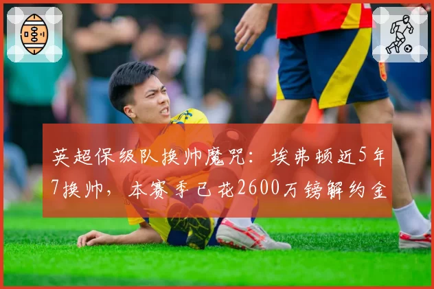 英超保级队换帅魔咒：埃弗顿近5年7换帅，本赛季已花2600万镑解约金