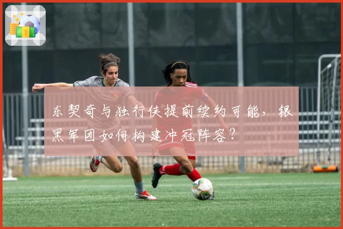 东契奇与独行侠提前续约可能，银黑军团如何构建冲冠阵容？