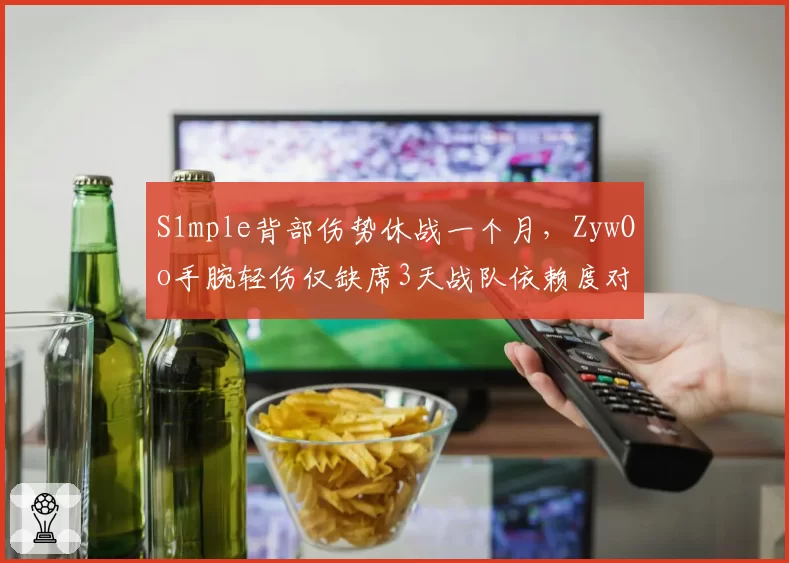 S1mple背部伤势休战一个月，ZywOo手腕轻伤仅缺席3天战队依赖度对比