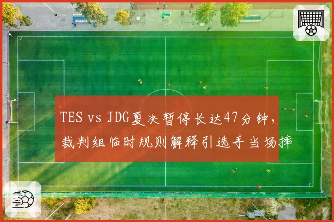 TES vs JDG夏决暂停长达47分钟,裁判组临时规则解释引选手当场摔耳机