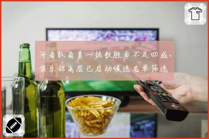 河南队南基一执教胜率不足四成，俱乐部高层已启动候选名单筛选