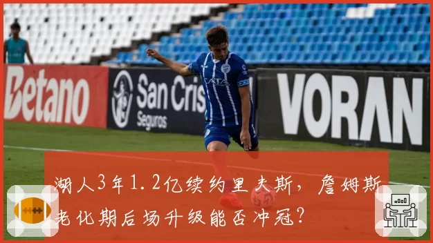 湖人3年1.2亿续约里夫斯，詹姆斯老化期后场升级能否冲冠？