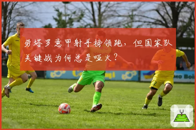 劳塔罗意甲射手榜领跑，但国家队关键战为何总是哑火？