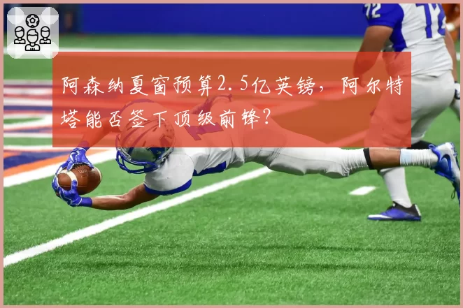 阿森纳夏窗预算2.5亿英镑，阿尔特塔能否签下顶级前锋？