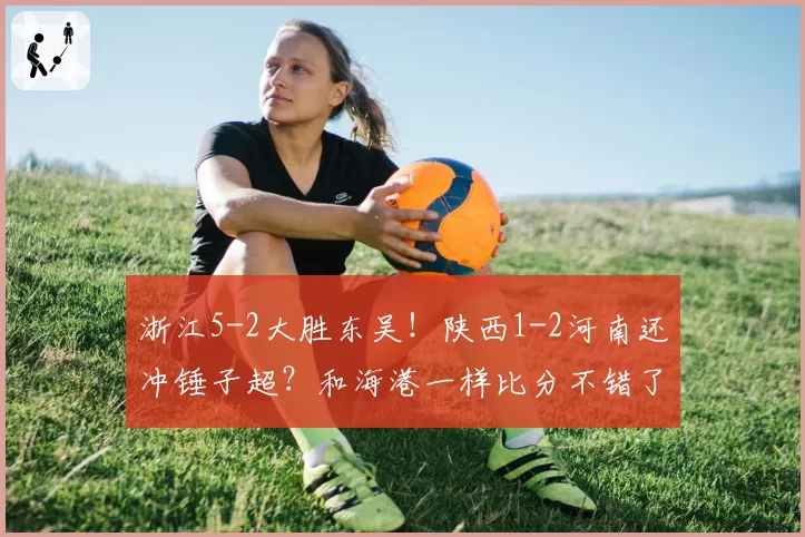 浙江5-2大胜东吴！陕西1-2河南还冲锤子超？和海港一样比分不错了