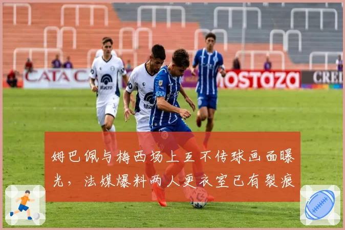 姆巴佩与梅西场上互不传球画面曝光,法媒爆料两人更衣室已有裂痕