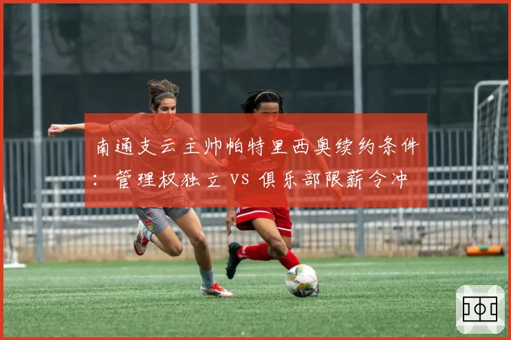 南通支云主帅帕特里西奥续约条件：管理权独立 vs 俱乐部限薪令冲突