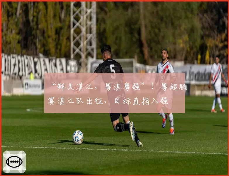 “鲜美湛江,粤湛粤强”!粤超联赛湛江队出征,目标直指八强