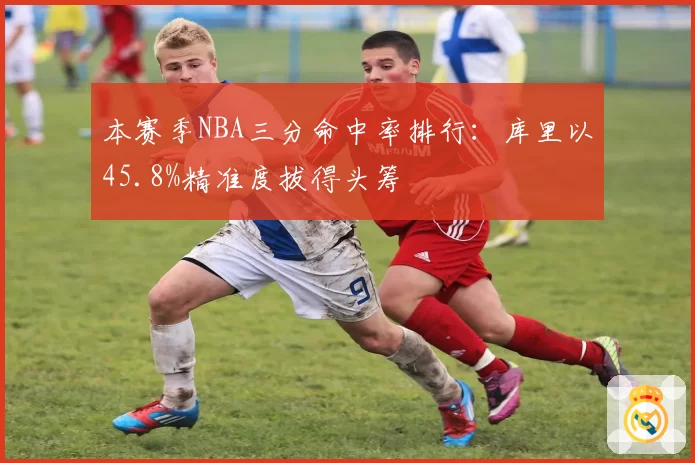 本赛季NBA三分命中率排行：库里以45.8%精准度拔得头筹