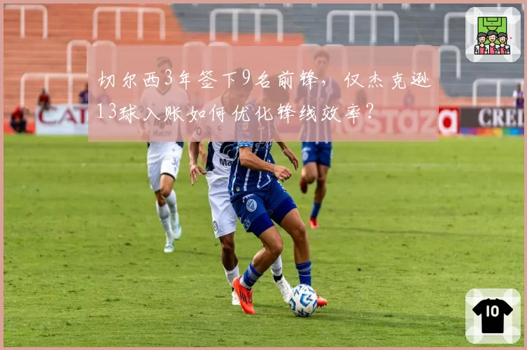切尔西3年签下9名前锋，仅杰克逊13球入账如何优化锋线效率？
