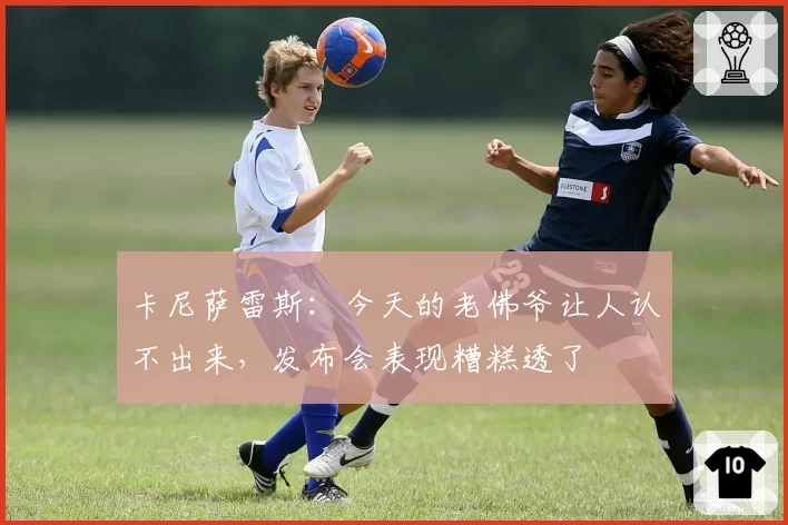 卡尼萨雷斯：今天的老佛爷让人认不出来，发布会表现糟糕透了